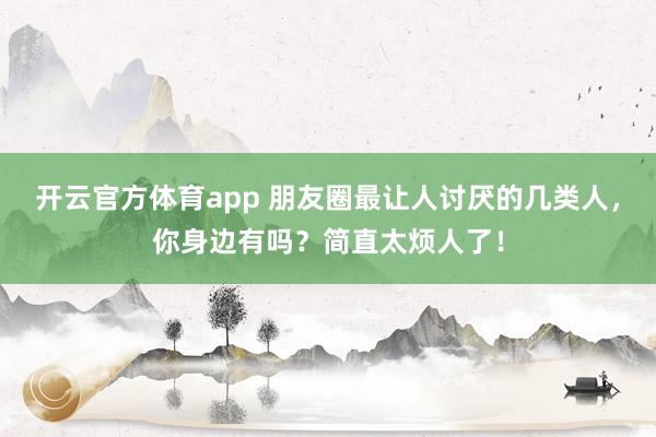 開(kāi)云官方體育app 朋友圈最讓人討厭的幾類人,你身邊有嗎?簡(jiǎn)直太煩人了!