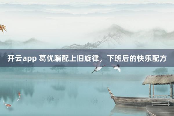 開云app 葛優躺配上舊旋律,下班后的快樂配方