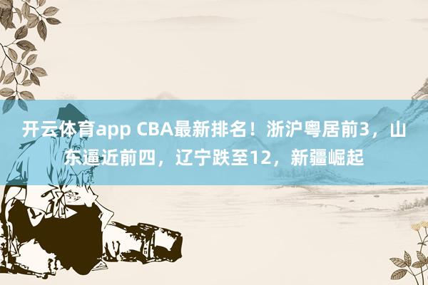 開云體育app CBA最新排名！浙滬粵居前3，山東逼近前四，遼寧跌至12，新疆崛起