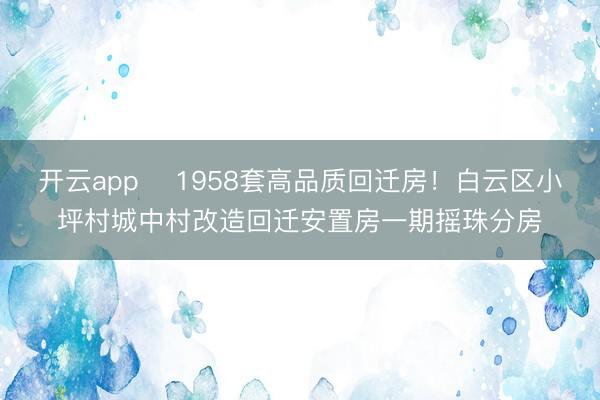 開云app ?1958套高品質回遷房!白云區小坪村城中村改造回遷安置房一期搖珠分房