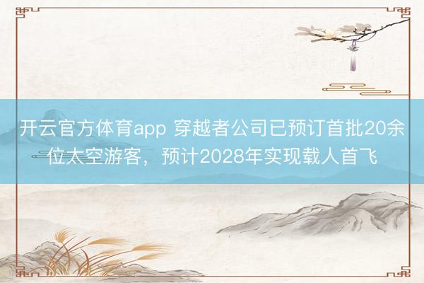 開云官方體育app 穿越者公司已預(yù)訂首批20余位太空游客,預(yù)計2028年實現(xiàn)載人首飛