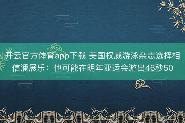 開云官方體育app下載 美國權(quán)威游泳雜志選擇相信潘展樂：他可能在明年亞運會游出46秒50