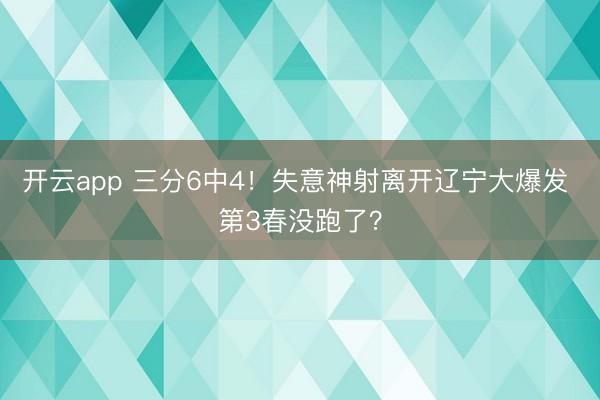 開云app 三分6中4！失意神射離開遼寧大爆發(fā) 第3春沒跑了？