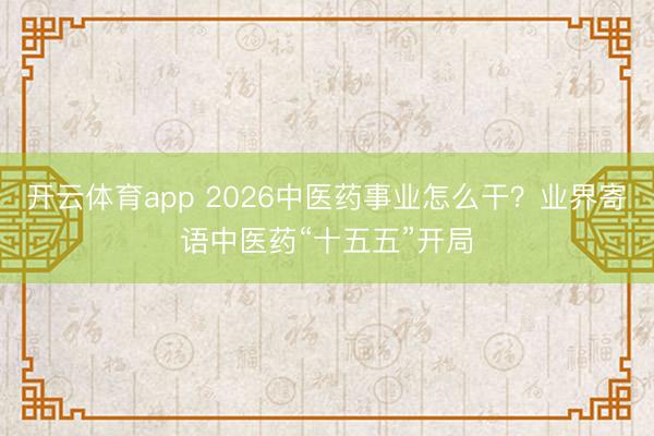 開云體育app 2026中醫(yī)藥事業(yè)怎么干?業(yè)界寄語中醫(yī)藥“十五五”開局