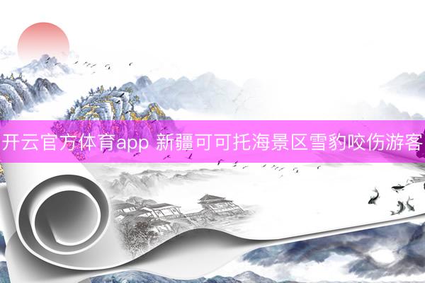 開云官方體育app 新疆可可托海景區雪豹咬傷游客