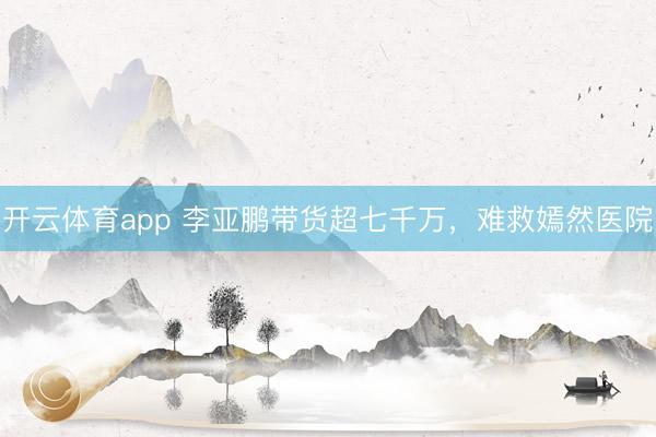 開云體育app 李亞鵬帶貨超七千萬,難救嫣然醫院