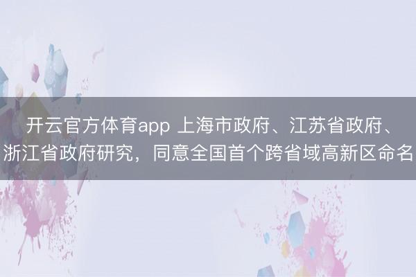 開云官方體育app 上海市政府、江蘇省政府、浙江省政府研究，同意全國首個跨省域高新區命名