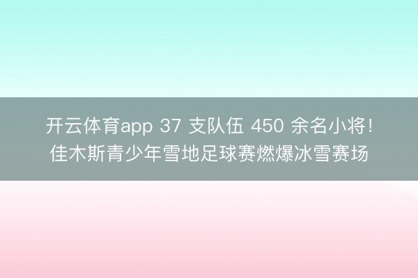 開(kāi)云體育app 37 支隊(duì)伍 450 余名小將！佳木斯青少年雪地足球賽燃爆冰雪賽場(chǎng)