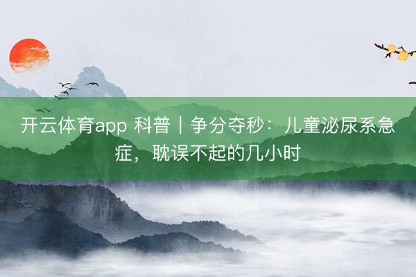 開云體育app 科普｜爭分奪秒：兒童泌尿系急癥，耽誤不起的幾小時