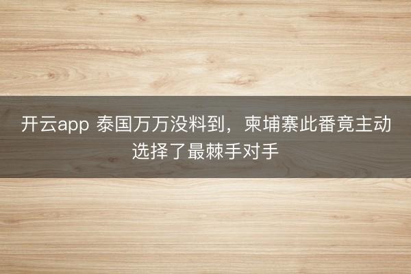 開云app 泰國(guó)萬萬沒料到,柬埔寨此番竟主動(dòng)選擇了最棘手對(duì)手