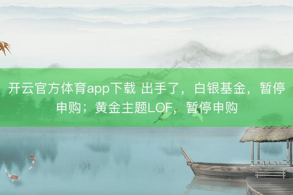 開云官方體育app下載 出手了，白銀基金，暫停申購；黃金主題LOF，暫停申購