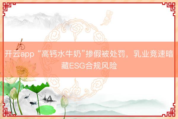 開云app “高鈣水牛奶”摻假被處罰,乳業(yè)競速暗藏ESG合規(guī)風(fēng)險