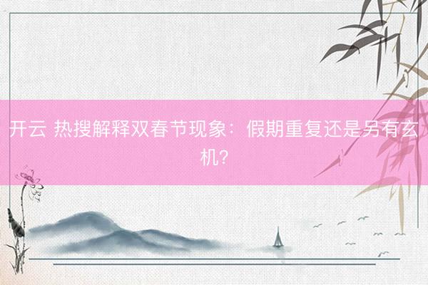 開云 熱搜解釋雙春節(jié)現(xiàn)象：假期重復還是另有玄機？