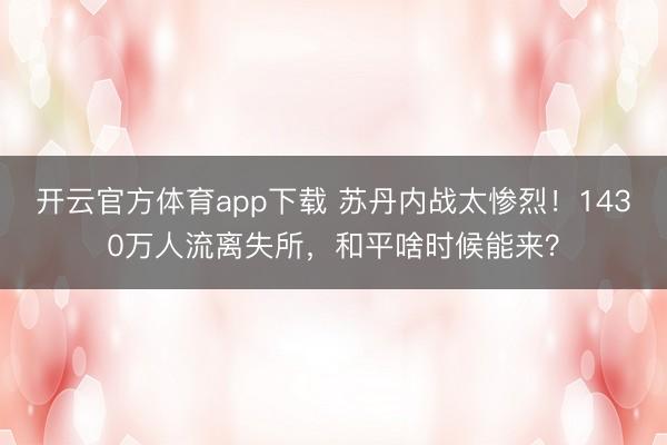 開(kāi)云官方體育app下載 蘇丹內(nèi)戰(zhàn)太慘烈！1430萬(wàn)人流離失所，和平啥時(shí)候能來(lái)？