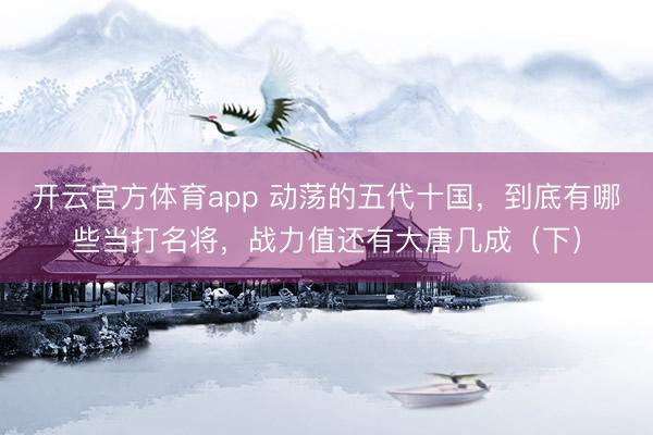 開云官方體育app 動蕩的五代十國，到底有哪些當打名將，戰力值還有大唐幾成（下）