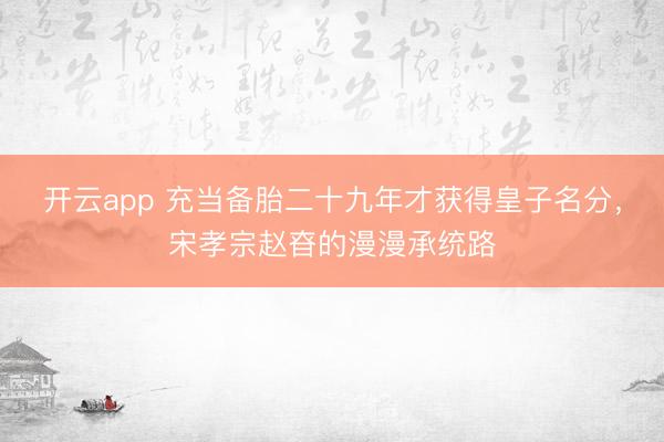 開云app 充當(dāng)備胎二十九年才獲得皇子名分，宋孝宗趙昚的漫漫承統(tǒng)路