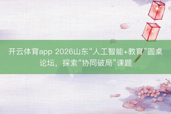 開云體育app 2026山東“人工智能+教育”圓桌論壇，探索“協同破局”課題
