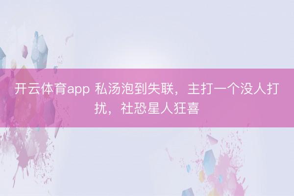 開云體育app 私湯泡到失聯，主打一個沒人打擾，社恐星人狂喜