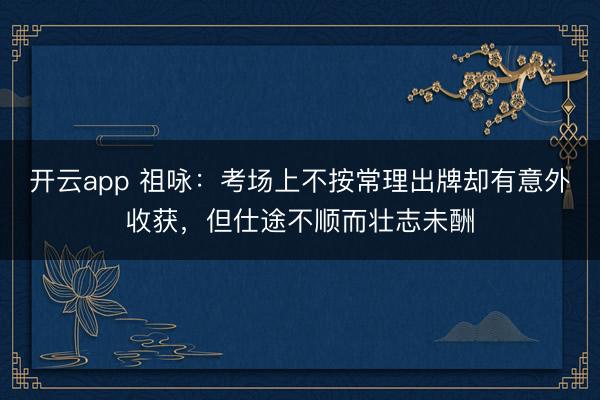 開云app 祖詠：考場上不按常理出牌卻有意外收獲，但仕途不順而壯志未酬