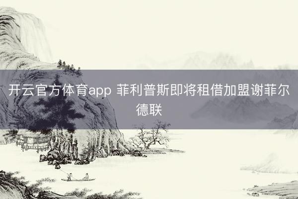 開云官方體育app 菲利普斯即將租借加盟謝菲爾德聯(lián)