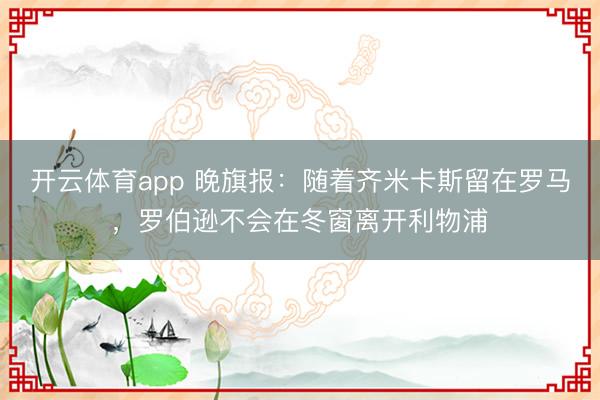 開云體育app 晚旗報：隨著齊米卡斯留在羅馬，羅伯遜不會在冬窗離開利物浦