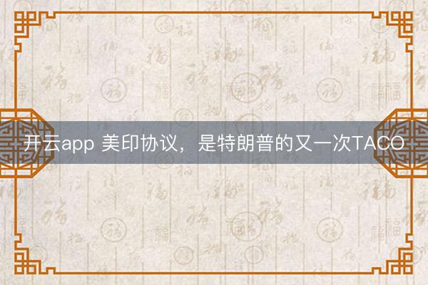 開云app 美印協(xié)議，是特朗普的又一次TACO