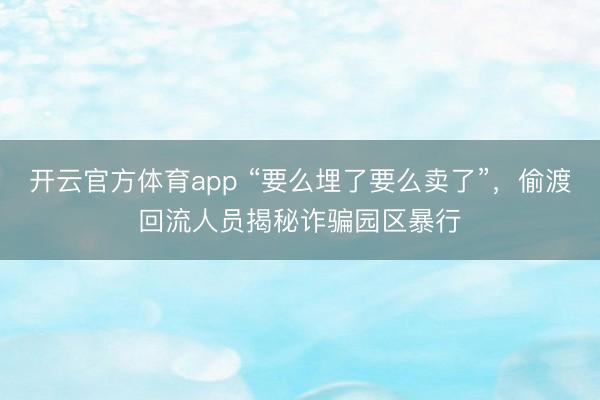 開云官方體育app “要么埋了要么賣了”,偷渡回流人員揭秘詐騙園區暴行