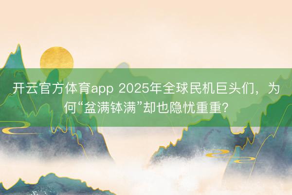 開(kāi)云官方體育app 2025年全球民機(jī)巨頭們,為何“盆滿缽滿”卻也隱憂重重?