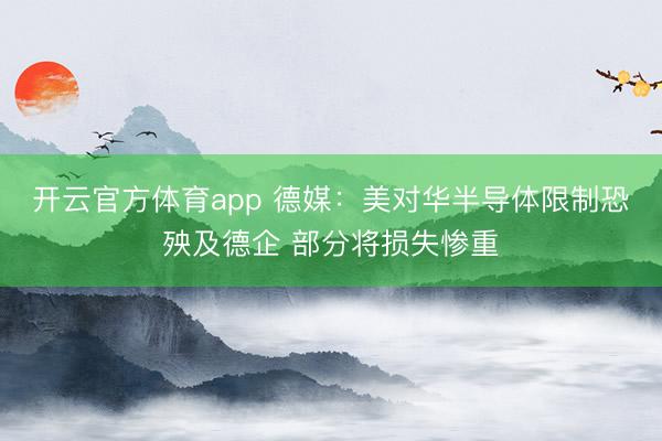開云官方體育app 德媒:美對華半導體限制恐殃及德企 部分將損失慘重