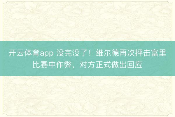 開云體育app 沒完沒了！維爾德再次抨擊富里比賽中作弊，對方正式做出回應(yīng)