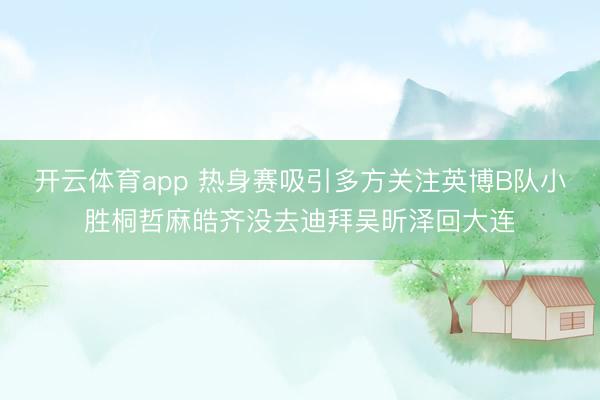 開云體育app 熱身賽吸引多方關(guān)注英博B隊小勝桐哲麻皓齊沒去迪拜吳昕澤回大連