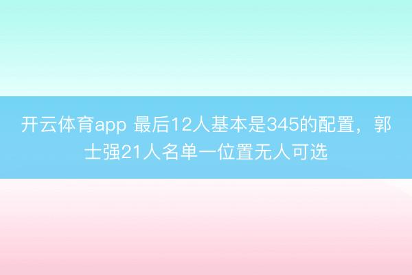 開云體育app 最后12人基本是345的配置，郭士強21人名單一位置無人可選
