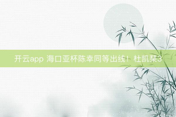 開云app 海口亞杯陳幸同等出線!杜凱琹3