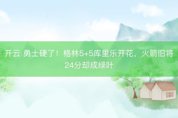 開云 勇士硬了！格林5+5庫里樂開花，火箭舊將24分卻成綠葉