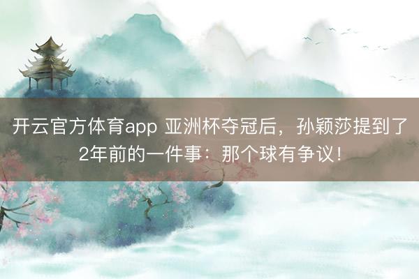 開云官方體育app 亞洲杯奪冠后,孫穎莎提到了2年前的一件事:那個球有爭議!