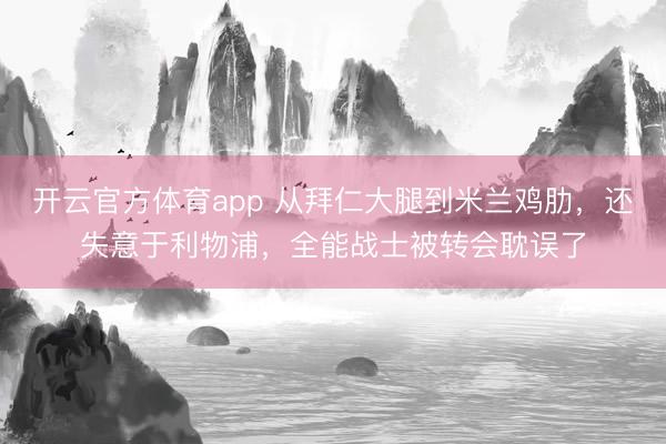 開云官方體育app 從拜仁大腿到米蘭雞肋，還失意于利物浦，全能戰(zhàn)士被轉(zhuǎn)會耽誤了
