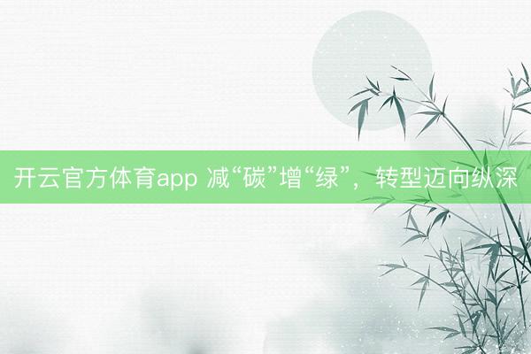 開云官方體育app 減“碳”增“綠”，轉型邁向縱深