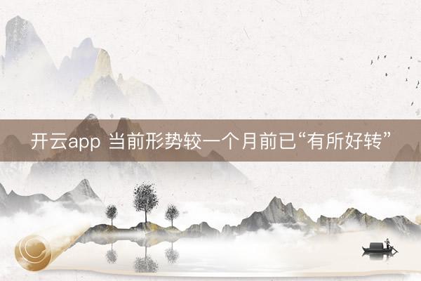 開云app 當前形勢較一個月前已“有所好轉(zhuǎn)”