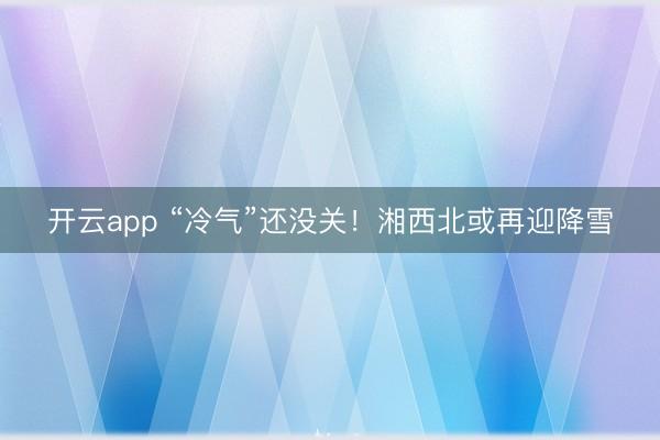 開云app “冷氣”還沒關！湘西北或再迎降雪