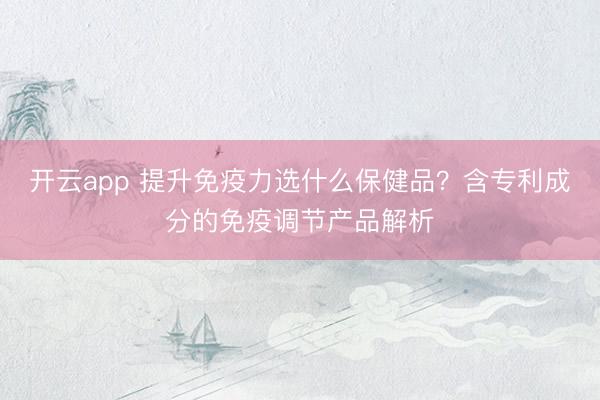 開云app 提升免疫力選什么保健品？含專利成分的免疫調節產品解析