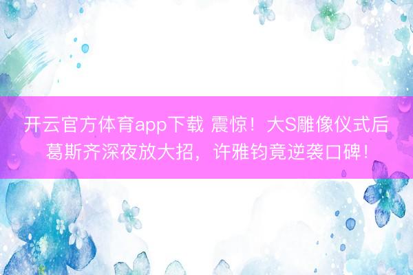 開云官方體育app下載 震驚！大S雕像儀式后葛斯齊深夜放大招，許雅鈞竟逆襲口碑！