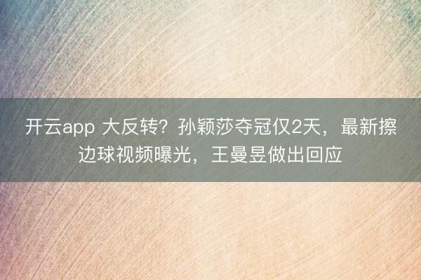 開云app 大反轉(zhuǎn)?孫穎莎奪冠僅2天,最新擦邊球視頻曝光,王曼昱做出回應(yīng)