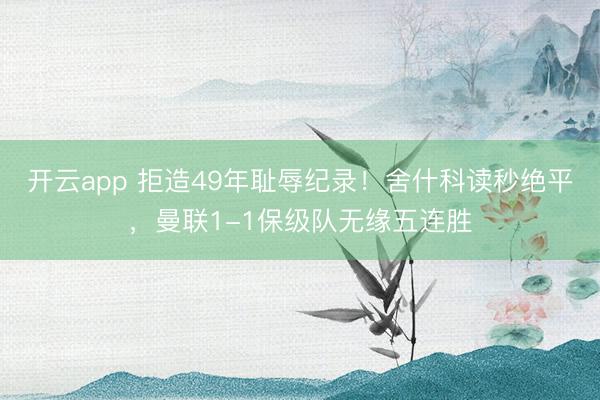 開云app 拒造49年恥辱紀錄！舍什科讀秒絕平，曼聯(lián)1-1保級隊無緣五連勝
