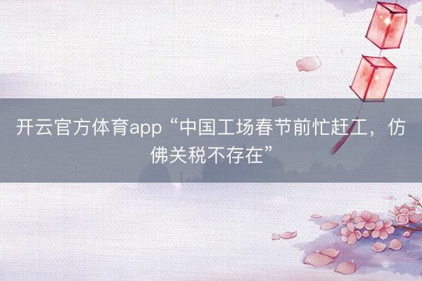 開云官方體育app “中國工場春節(jié)前忙趕工，仿佛關(guān)稅不存在”