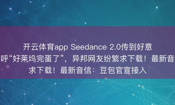 開云體育app Seedance 2.0傳到好意思國，導(dǎo)演用后驚呼“好萊塢完蛋了”，異邦網(wǎng)友紛繁求下載！最新音信：豆包官宣接入