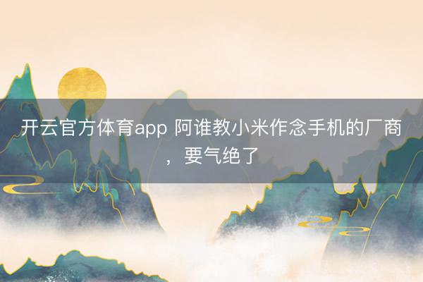 開云官方體育app 阿誰教小米作念手機的廠商，要氣絕了