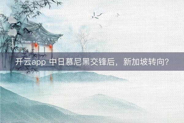 開云app 中日慕尼黑交鋒后，新加坡轉(zhuǎn)向？