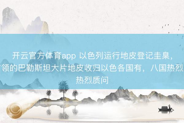 開云官方體育app 以色列運行地皮登記圭臬，將占領的巴勒斯坦大片地皮收歸以色各國有，八國熱烈質問
