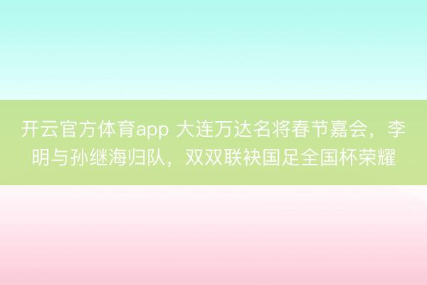 開云官方體育app 大連萬達名將春節(jié)嘉會，李明與孫繼海歸隊，雙雙聯(lián)袂國足全國杯榮耀